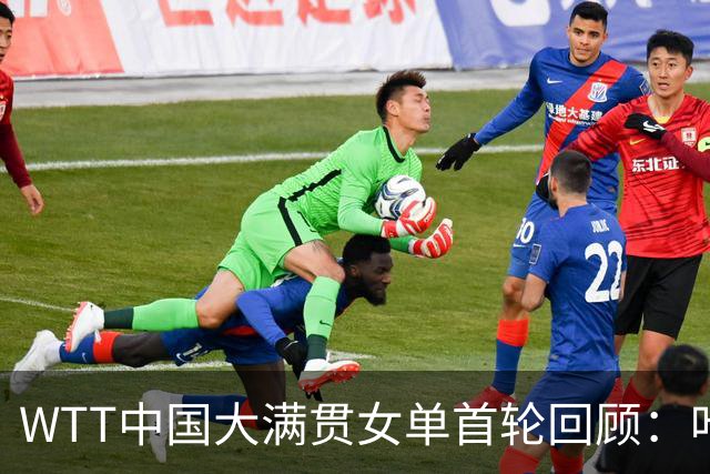 WTT中国大满贯女单首轮回顾：叶伊恬不敌孙颖莎